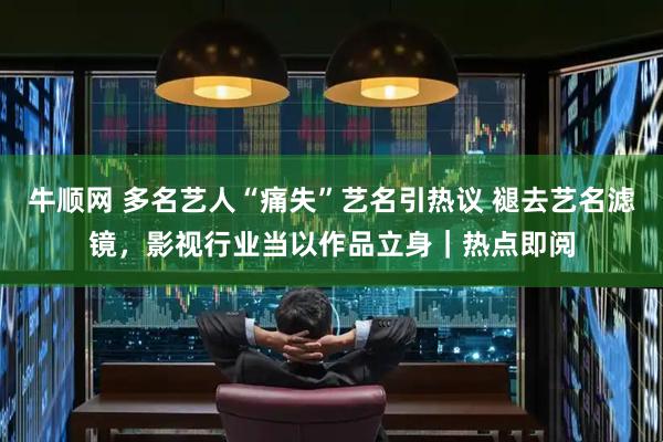 牛顺网 多名艺人“痛失”艺名引热议 褪去艺名滤镜,影视行业当以作品立身|热点即阅