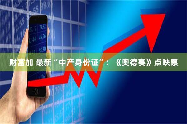财富加 最新“中产身份证”：《奥德赛》点映票