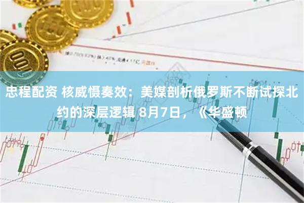 忠程配资 核威慑奏效:美媒剖析俄罗斯不断试探北约的深层逻辑 8月7日,《华盛顿