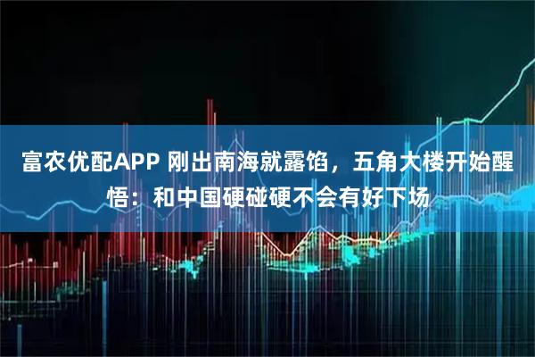 富农优配APP 刚出南海就露馅，五角大楼开始醒悟：和中国硬碰硬不会有好下场